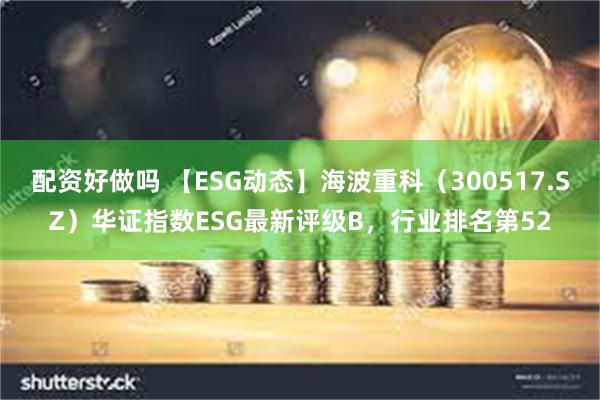 配资好做吗 【ESG动态】海波重科（300517.SZ）华证