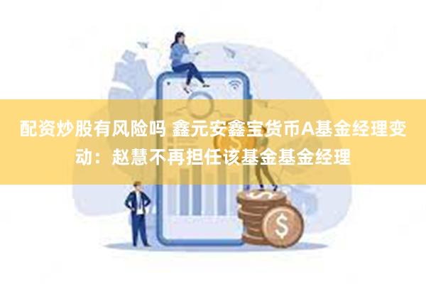 配资炒股有风险吗 鑫元安鑫宝货币A基金经理变动：赵慧不再担任