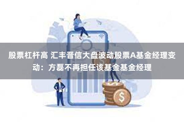 股票杠杆高 汇丰晋信大盘波动股票A基金经理变动：方磊不再担任