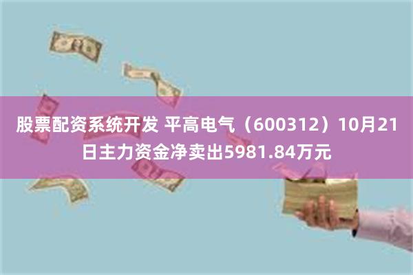 股票配资系统开发 平高电气（600312）10月21日主力资