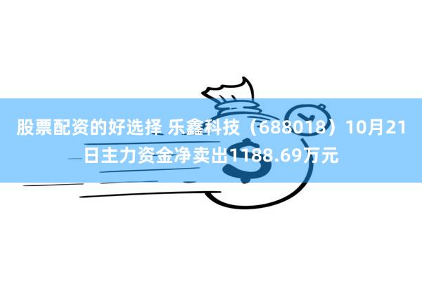 股票配资的好选择 乐鑫科技（688018）10月21日主力资