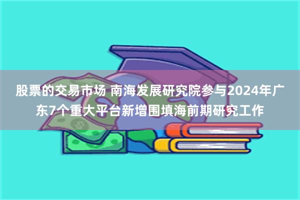 股票的交易市场 南海发展研究院参与2024年广东7个重大平台