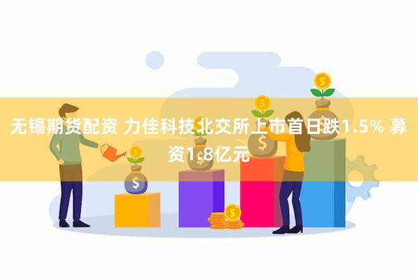 无锡期货配资 力佳科技北交所上市首日跌1.5% 募资1.8亿元