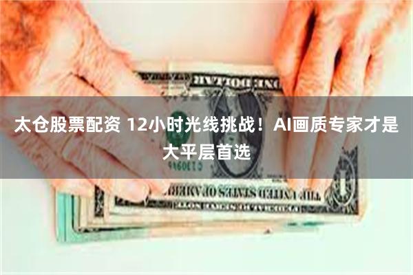 太仓股票配资 12小时光线挑战！AI画质专家才是大平层首选