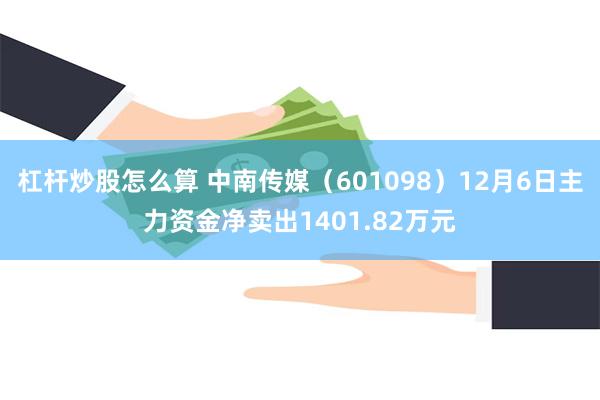 杠杆炒股怎么算 中南传媒（601098）12月6日主力资金净卖出1401.82万元