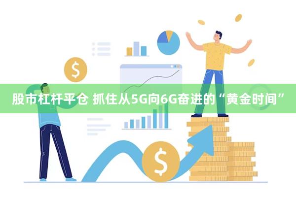 股市杠杆平仓 抓住从5G向6G奋进的“黄金时间”