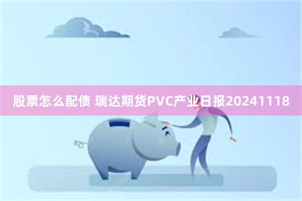 股票怎么配债 瑞达期货PVC产业日报20241118