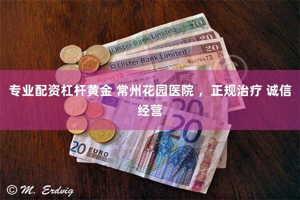 专业配资杠杆黄金 常州花园医院 ，正规治疗 诚信经营