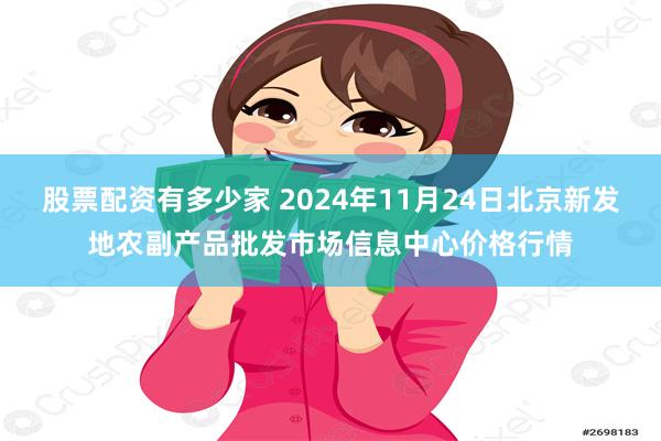 股票配资有多少家 2024年11月24日北京新发地农副产品批