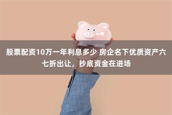 股票配资10万一年利息多少 房企名下优质资产六七折出让，抄底