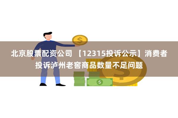 北京股票配资公司 【12315投诉公示】消费者投诉泸州老窖商