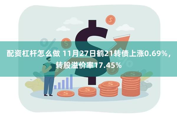 配资杠杆怎么做 11月27日鹤21转债上涨0.69%，转股溢