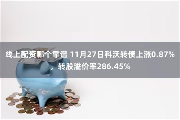 线上配资哪个靠谱 11月27日科沃转债上涨0.87%，转股溢