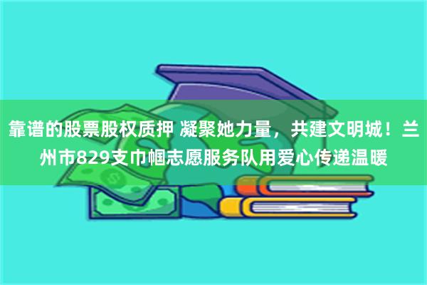 靠谱的股票股权质押 凝聚她力量，共建文明城！兰州市829支巾