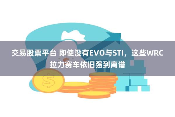 交易股票平台 即使没有EVO与STI，这些WRC拉力赛车依旧强到离谱