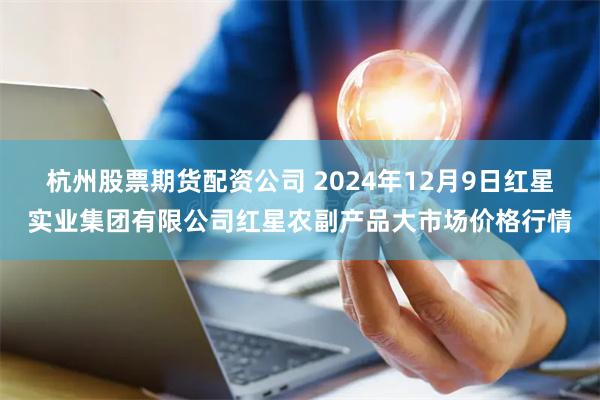 杭州股票期货配资公司 2024年12月9日红星实业集团有限公