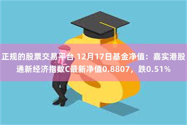 正规的股票交易平台 12月17日基金净值：嘉实港股通新经济指