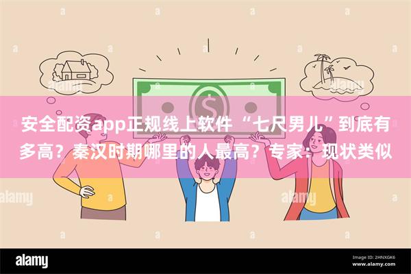 安全配资app正规线上软件 “七尺男儿”到底有多高？秦汉时期