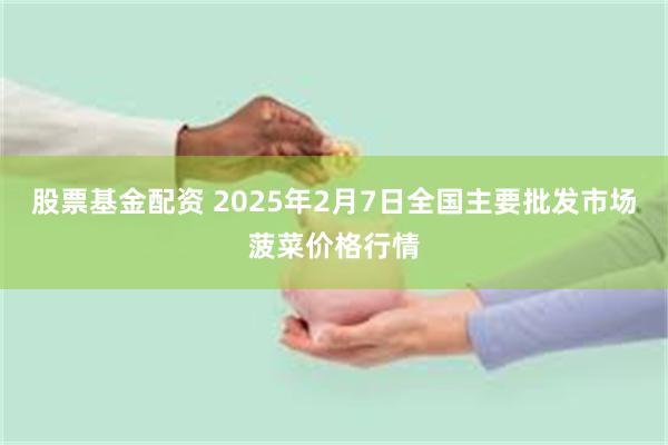 股票基金配资 2025年2月7日全国主要批发市场菠菜价格行情