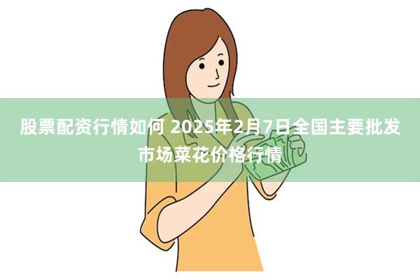 股票配资行情如何 2025年2月7日全国主要批发市场菜花价格