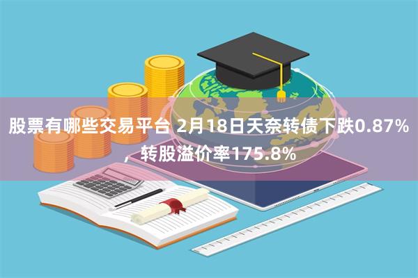 股票有哪些交易平台 2月18日天奈转债下跌0.87%，转股溢