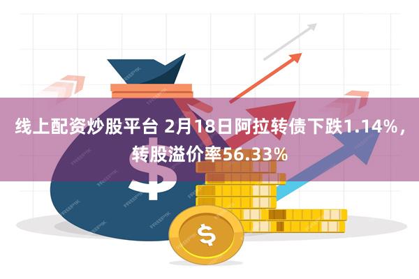 线上配资炒股平台 2月18日阿拉转债下跌1.14%，转股溢价