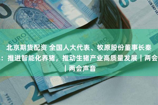 北京期货配资 全国人大代表、牧原股份董事长秦英林：推进智能化