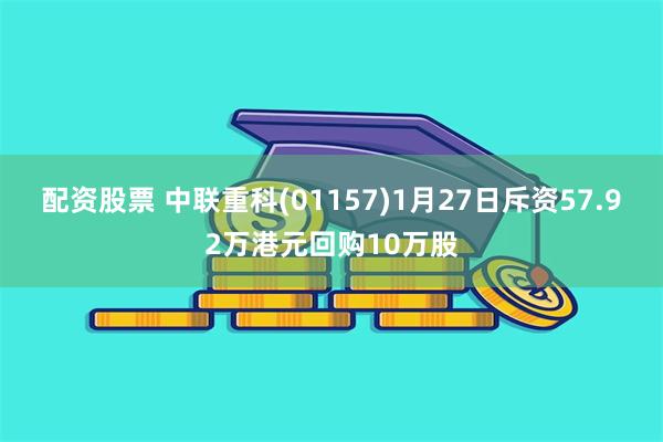 配资股票 中联重科(01157)1月27日斥资57.92万港