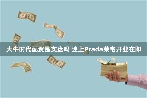 大牛时代配资是实盘吗 迷上Prada荣宅开业在即