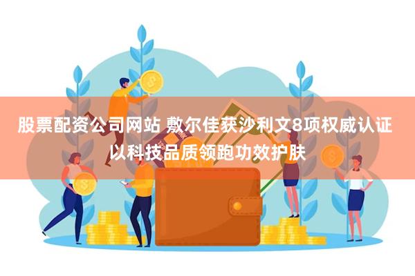 股票配资公司网站 敷尔佳获沙利文8项权威认证 以科技品质领跑