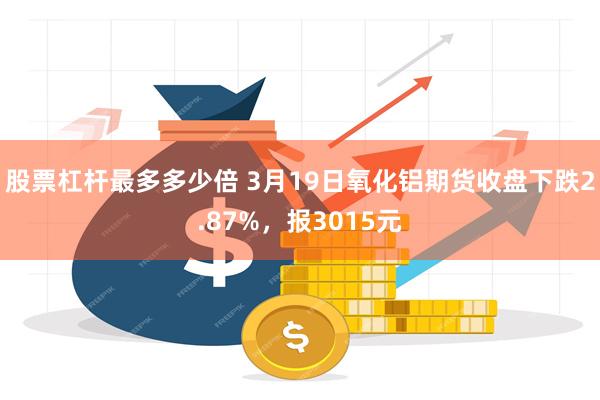 股票杠杆最多多少倍 3月19日氧化铝期货收盘下跌2.87%，