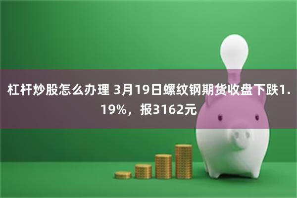 杠杆炒股怎么办理 3月19日螺纹钢期货收盘下跌1.19%，报