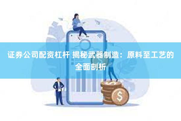 证券公司配资杠杆 揭秘武器制造：原料至工艺的全面剖析