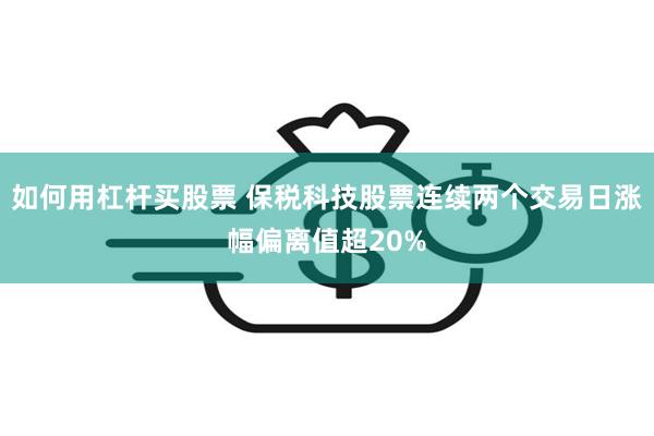 如何用杠杆买股票 保税科技股票连续两个交易日涨幅偏离值超20
